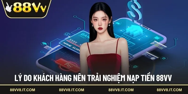 Lý do khách hàng nên trải nghiệm nạp tiền 88VV